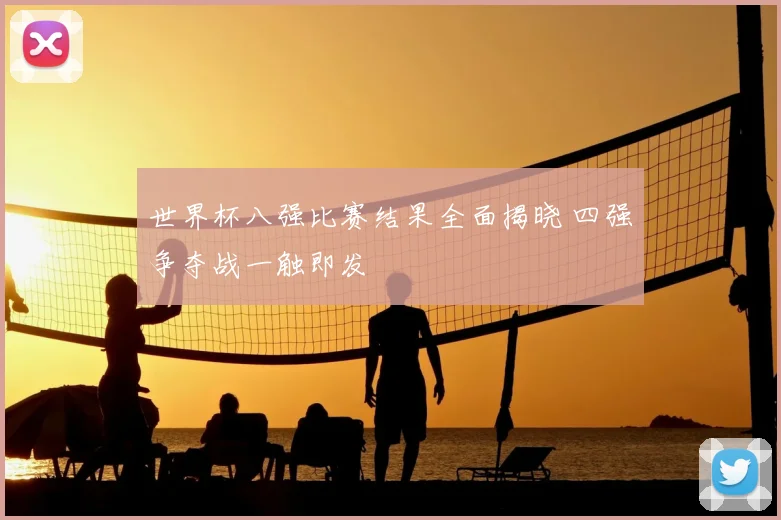 世界杯八强比赛结果全面揭晓 四强争夺战一触即发