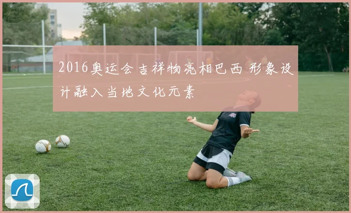 2016奥运会吉祥物亮相巴西 形象设计融入当地文化元素