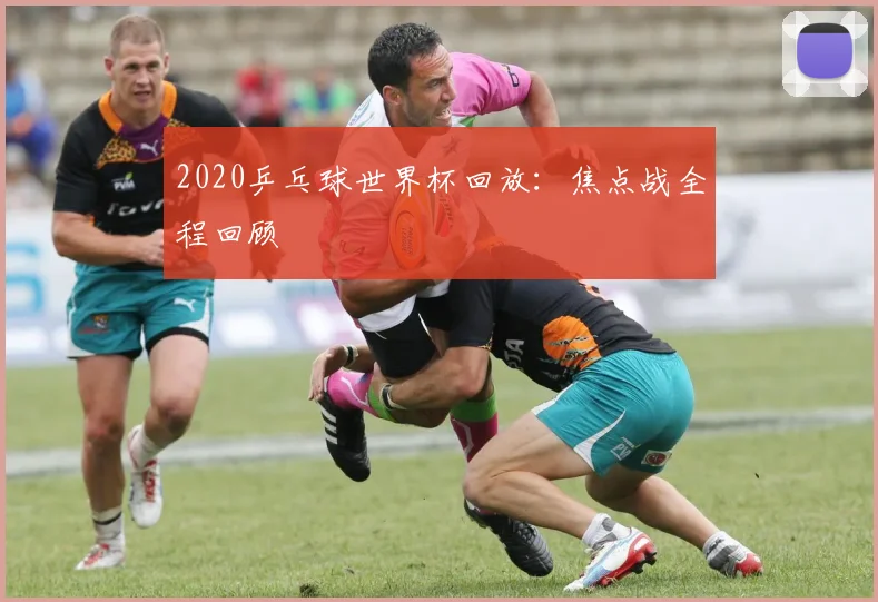 2020乒乓球世界杯回放：焦点战全程回顾