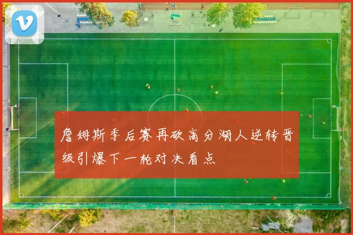 詹姆斯季后赛再砍高分湖人逆转晋级引爆下一轮对决看点