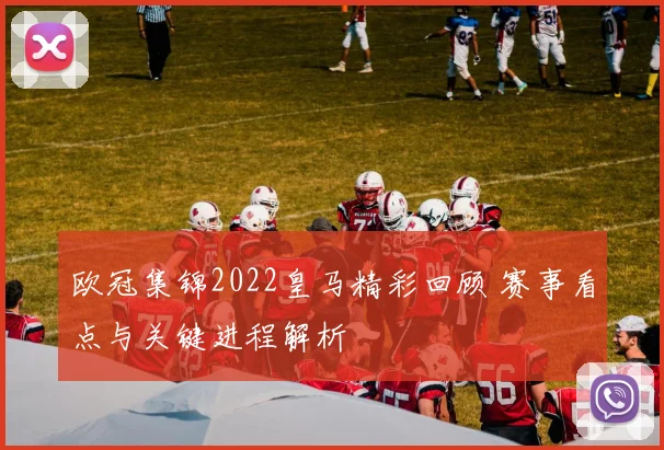 欧冠集锦2022皇马精彩回顾 赛事看点与关键进程解析