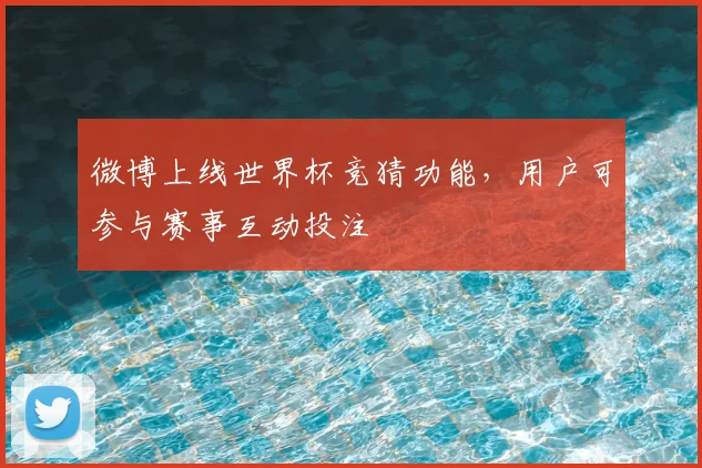 微博上线世界杯竞猜功能,用户可参与赛事互动投注
