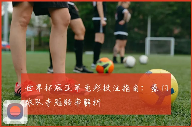 世界杯冠亚军竞彩投注指南:豪门球队夺冠赔率解析