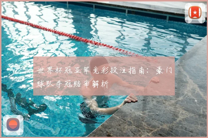 世界杯冠亚军竞彩投注指南:豪门球队夺冠赔率解析