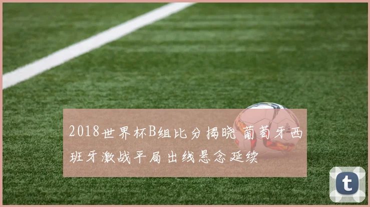 2018世界杯B组比分揭晓 葡萄牙西班牙激战平局出线悬念延续