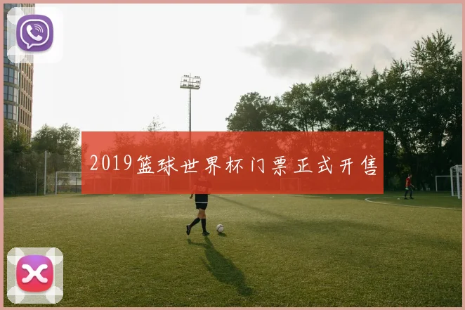 2019篮球世界杯门票正式开售