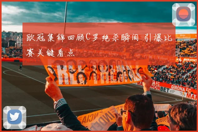 欧冠集锦回顾C罗绝杀瞬间 引爆比赛关键看点
