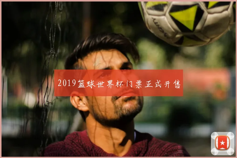 2019篮球世界杯门票正式开售